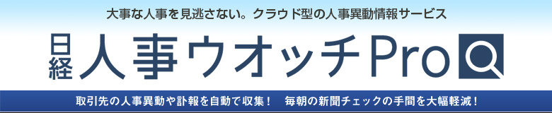 大事な人事を見逃さない。クラウド型の人事異動情報サービス 日経人事ウオッチPro 取引先の人事異動や訃報を自動で収集！　毎朝の新聞チェックの手間を大幅軽減！